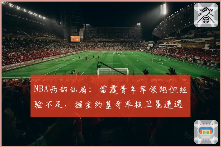 NBA西部乱局：雷霆青年军领跑但经验不足，掘金约基奇单核卫冕遭遇挑战