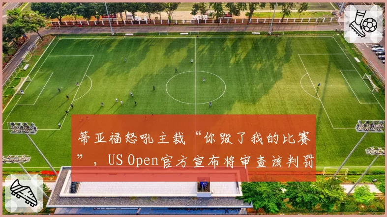 蒂亚福怒吼主裁“你毁了我的比赛”,US Open官方宣布将审查该判罚