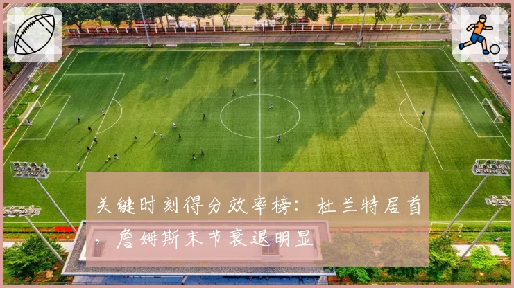 关键时刻得分效率榜：杜兰特居首，詹姆斯末节衰退明显