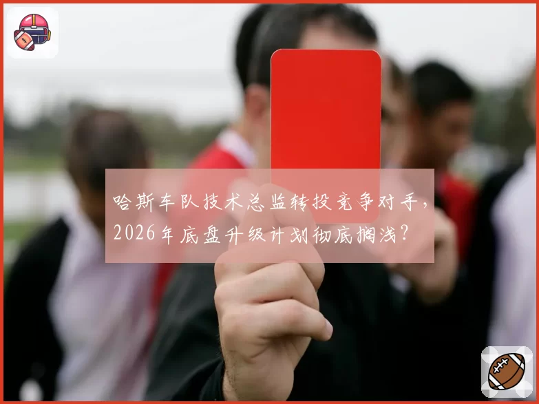 哈斯车队技术总监转投竞争对手，2026年底盘升级计划彻底搁浅？