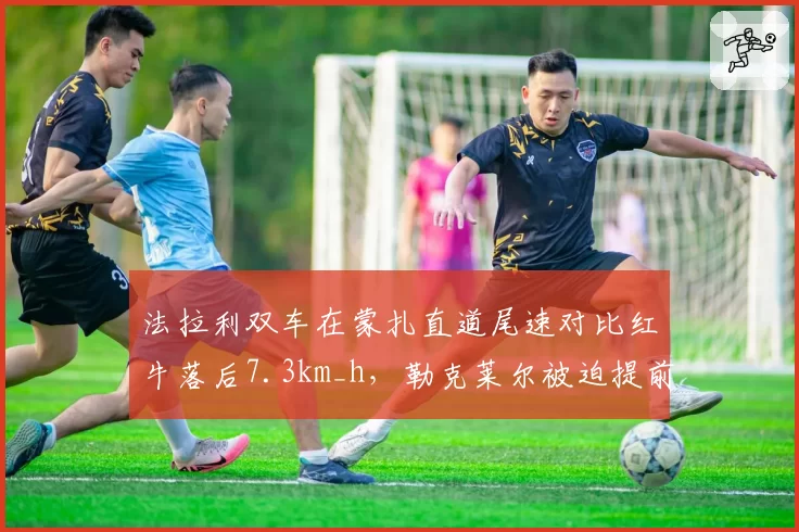 法拉利双车在蒙扎直道尾速对比红牛落后7.3km_h，勒克莱尔被迫提前升档防守，车队空气动力学效率再度引发质疑