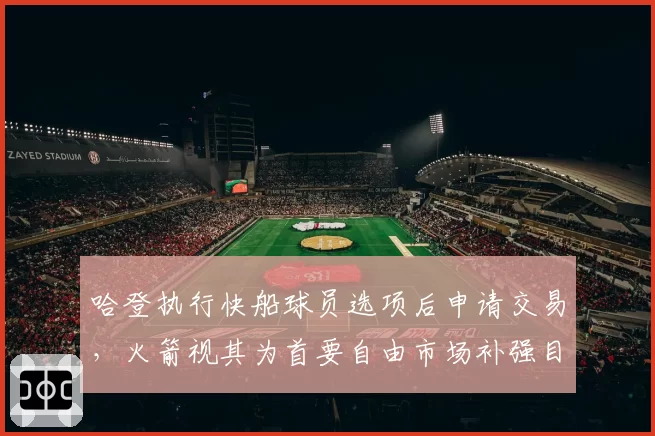 哈登执行快船球员选项后申请交易，火箭视其为首要自由市场补强目标
