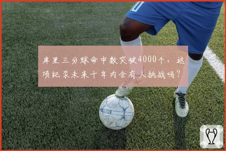 库里三分球命中数突破4000个,这项纪录未来十年内会有人挑战吗?
