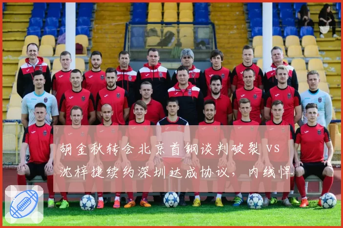 胡金秋转会北京首钢谈判破裂 vs 沈梓捷续约深圳达成协议，内线悍将归属尘埃落定