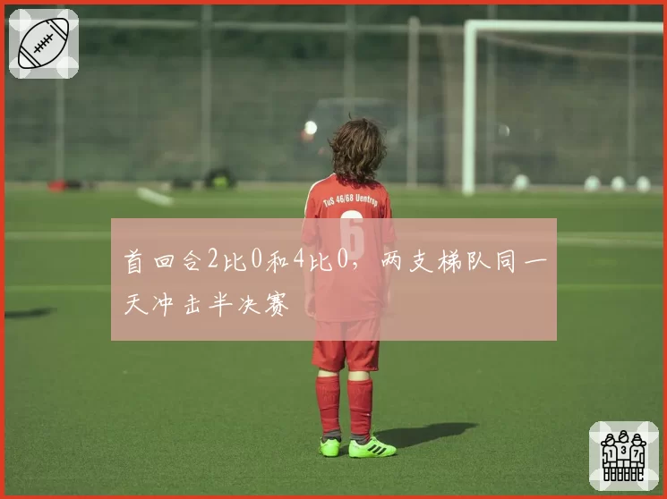 首回合2比0和4比0，两支梯队同一天冲击半决赛