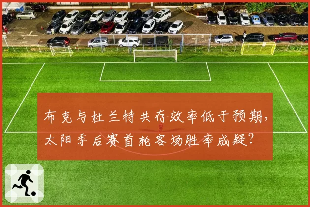 布克与杜兰特共存效率低于预期，太阳季后赛首轮客场胜率成疑？