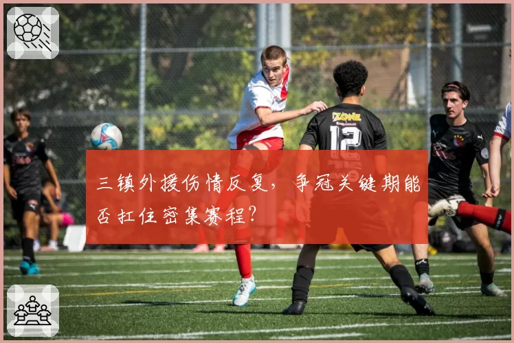 三镇外援伤情反复，争冠关键期能否扛住密集赛程？