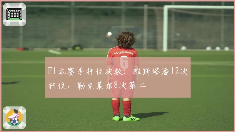 F1本赛季杆位次数：维斯塔潘12次杆位，勒克莱尔8次第二