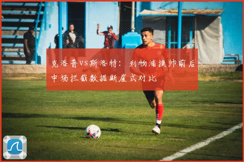 克洛普vs斯洛特：利物浦换帅前后中场拦截数据断崖式对比