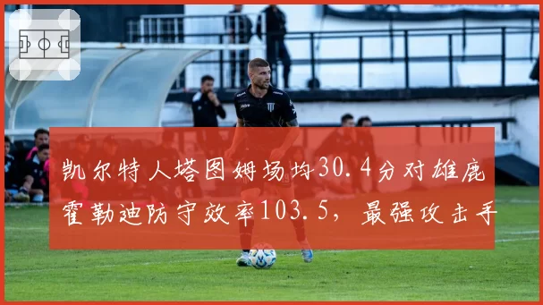 凯尔特人塔图姆场均30.4分对雄鹿霍勒迪防守效率103.5，最强攻击手遇最佳防守者遭冻结
