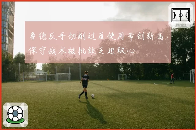 鲁德反手切削过度使用率创新高，保守战术被批缺乏进取心