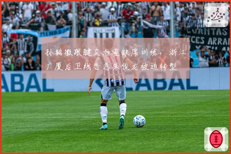 孙铭徽跟腱炎加重缺席训练，浙江广厦后卫线告急朱俊龙被迫转型