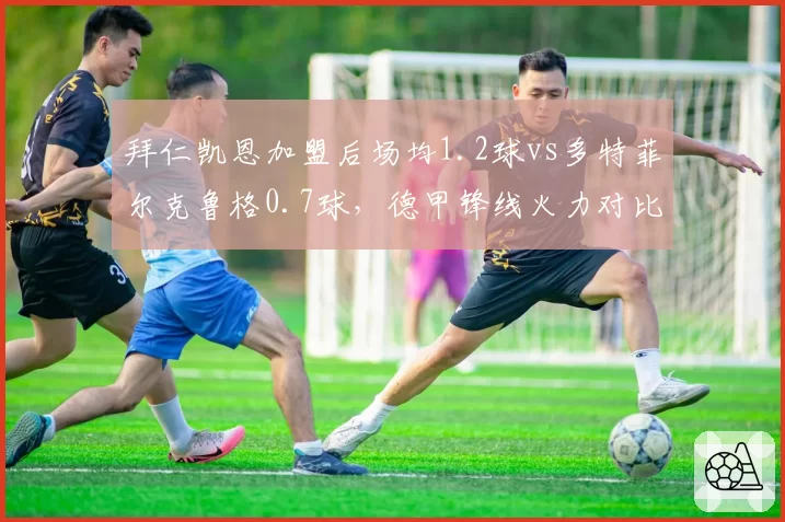 拜仁凯恩加盟后场均1.2球vs多特菲尔克鲁格0.7球,德甲锋线火力对比
