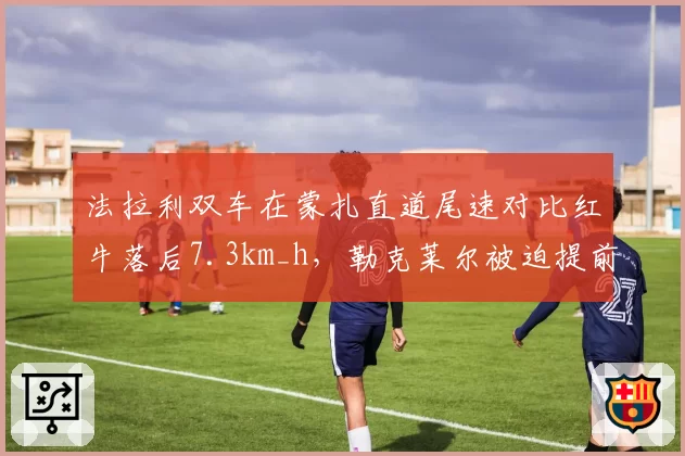 法拉利双车在蒙扎直道尾速对比红牛落后7.3km_h，勒克莱尔被迫提前升档防守，车队空气动力学效率再度引发质疑