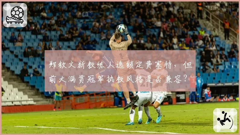 郑钦文新教练人选锁定费塞特，但前大满贯冠军执教风格是否兼容？