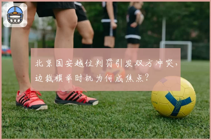 北京国安越位判罚引发双方冲突,边裁旗举时机为何成焦点?