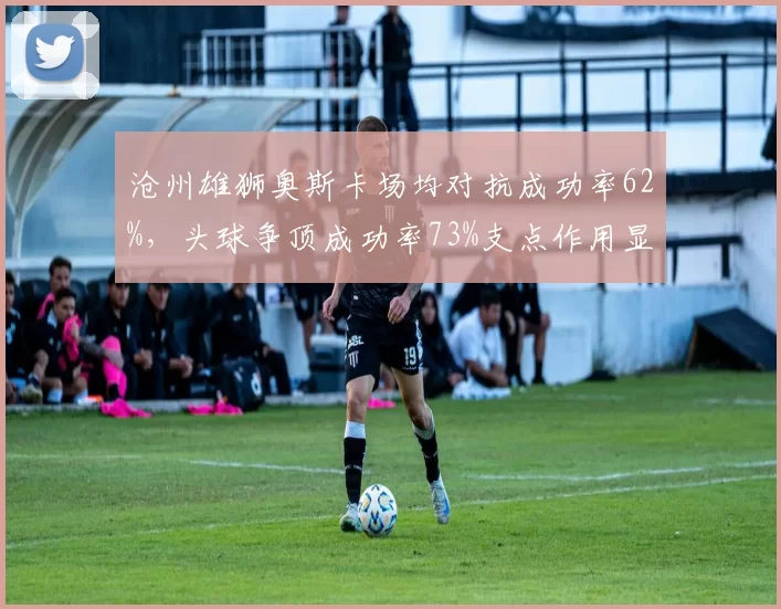 沧州雄狮奥斯卡场均对抗成功率62%，头球争顶成功率73%支点作用显著