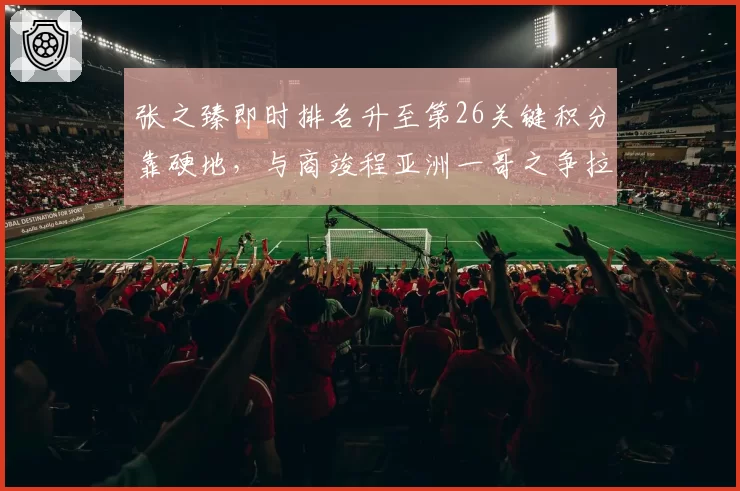 张之臻即时排名升至第26关键积分靠硬地，与商竣程亚洲一哥之争拉开身位