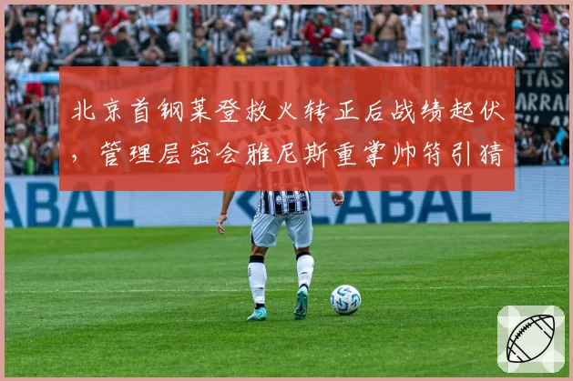北京首钢莱登救火转正后战绩起伏，管理层密会雅尼斯重掌帅符引猜测