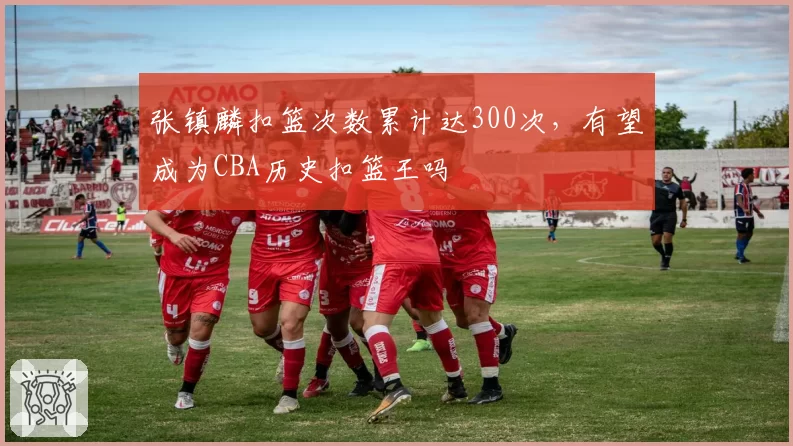 张镇麟扣篮次数累计达300次，有望成为CBA历史扣篮王吗