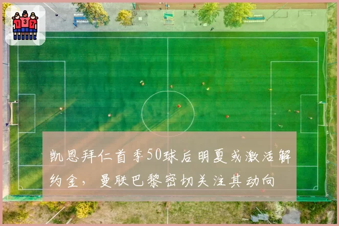 凯恩拜仁首季50球后明夏或激活解约金，曼联巴黎密切关注其动向