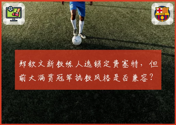 郑钦文新教练人选锁定费塞特,但前大满贯冠军执教风格是否兼容?