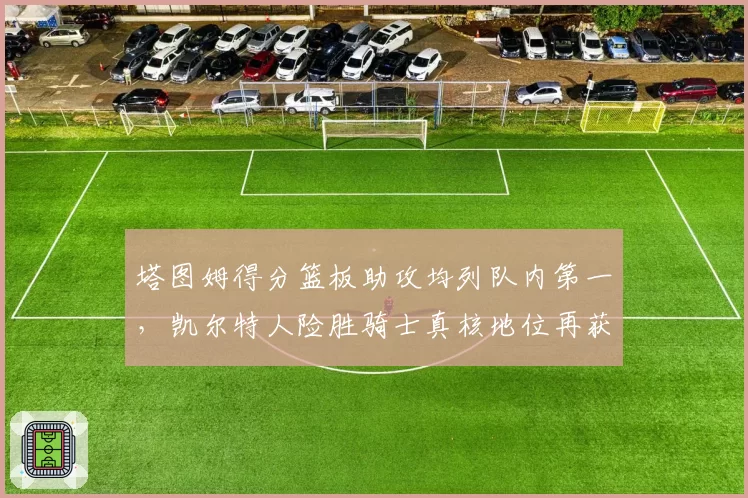 塔图姆得分篮板助攻均列队内第一，凯尔特人险胜骑士真核地位再获认证