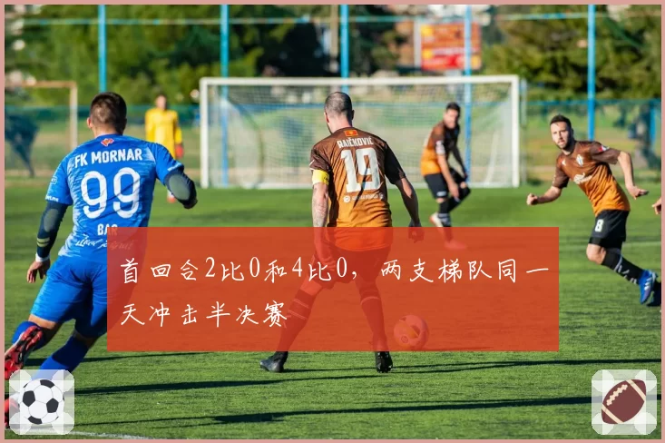 首回合2比0和4比0，两支梯队同一天冲击半决赛