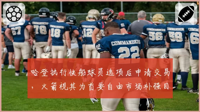 哈登执行快船球员选项后申请交易,火箭视其为首要自由市场补强目标