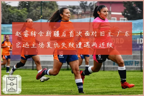 赵睿转会新疆后首次面对旧主 广东宏远主场复仇失败遭遇两连败