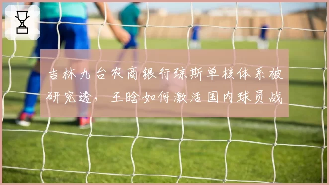 吉林九台农商银行琼斯单核体系被研究透，王晗如何激活国内球员战术参与？