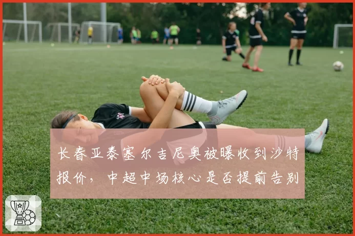 长春亚泰塞尔吉尼奥被曝收到沙特报价,中超中场核心是否提前告别?