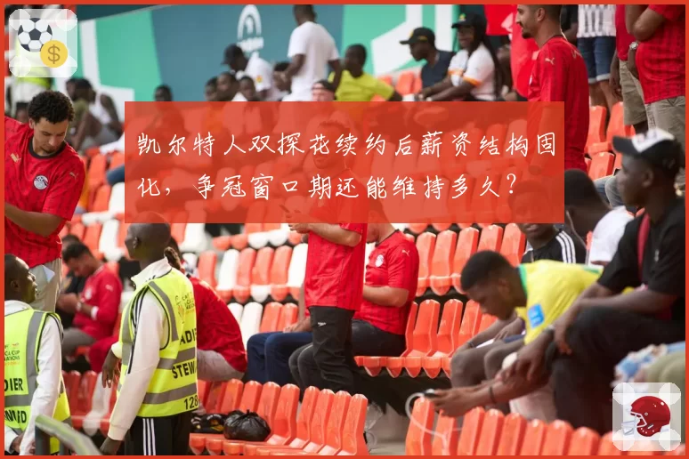 凯尔特人双探花续约后薪资结构固化,争冠窗口期还能维持多久?