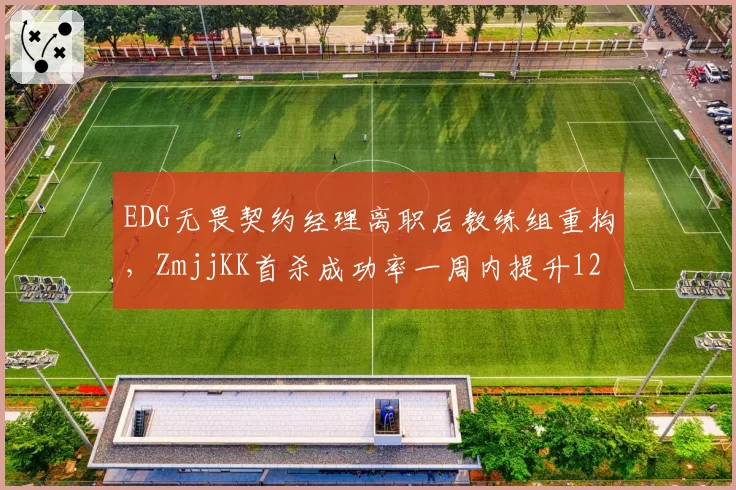 EDG无畏契约经理离职后教练组重构,ZmjjKK首杀成功率一周内提升12%冠绝太平洋赛区