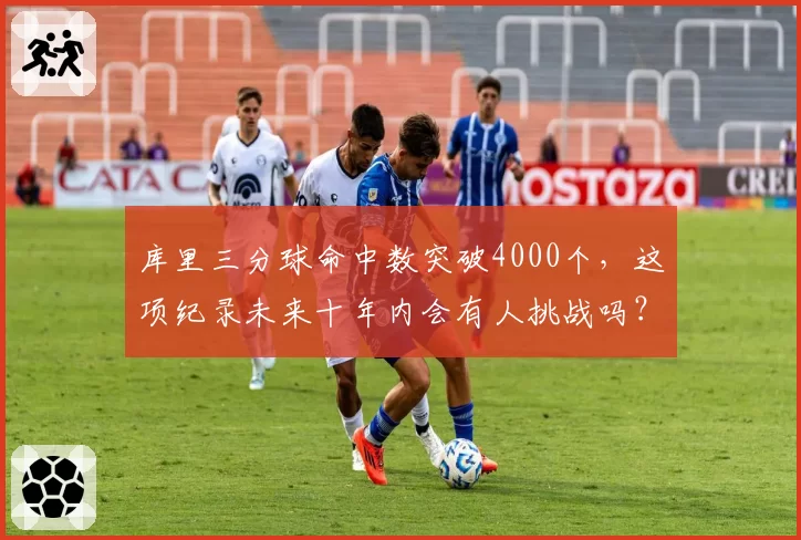 库里三分球命中数突破4000个,这项纪录未来十年内会有人挑战吗?