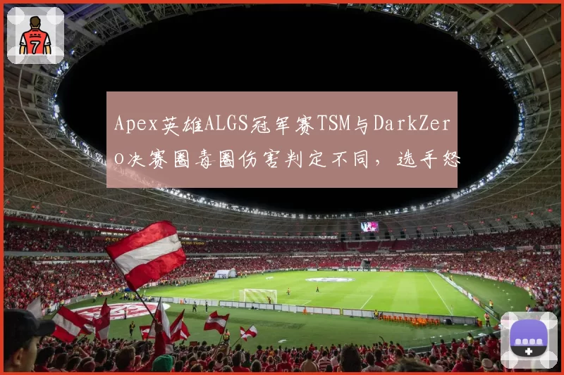 Apex英雄ALGS冠军赛TSM与DarkZero决赛圈毒圈伤害判定不同,选手怒斥服务器不一致