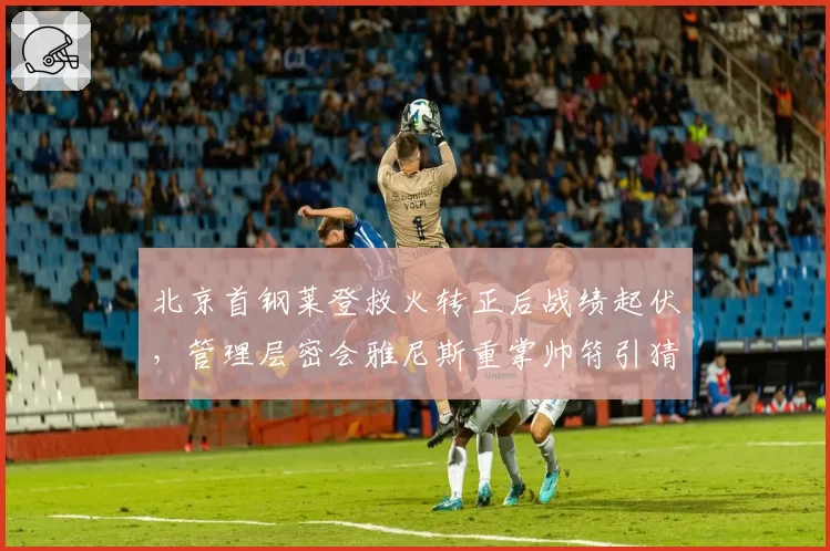 北京首钢莱登救火转正后战绩起伏，管理层密会雅尼斯重掌帅符引猜测