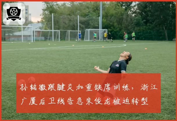 孙铭徽跟腱炎加重缺席训练,浙江广厦后卫线告急朱俊龙被迫转型