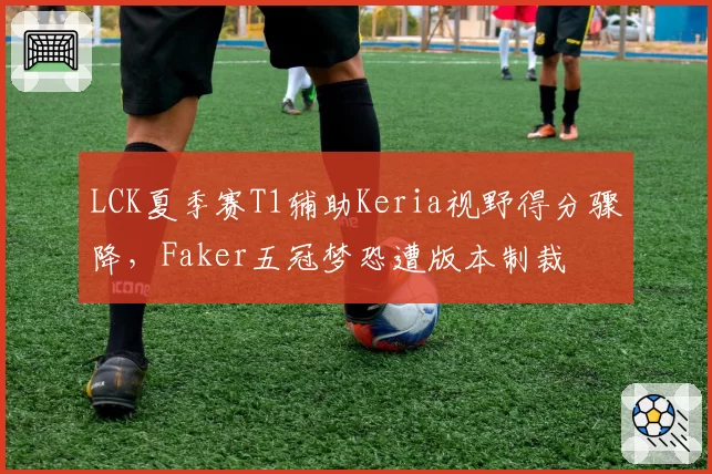LCK夏季赛T1辅助Keria视野得分骤降，Faker五冠梦恐遭版本制裁