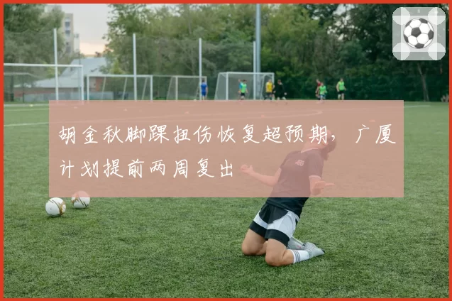 胡金秋脚踝扭伤恢复超预期，广厦计划提前两周复出