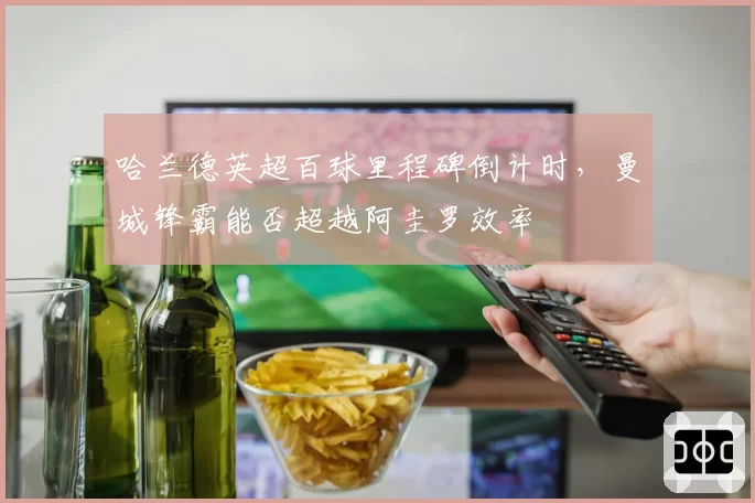 哈兰德英超百球里程碑倒计时，曼城锋霸能否超越阿圭罗效率