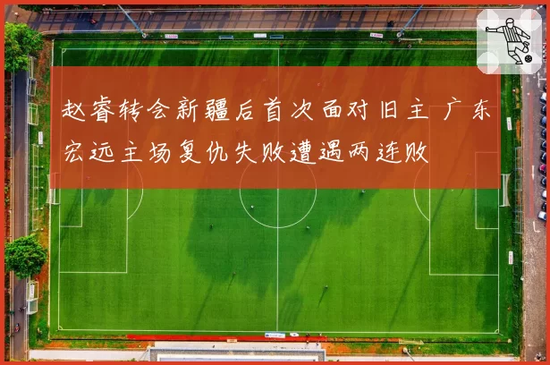 赵睿转会新疆后首次面对旧主 广东宏远主场复仇失败遭遇两连败