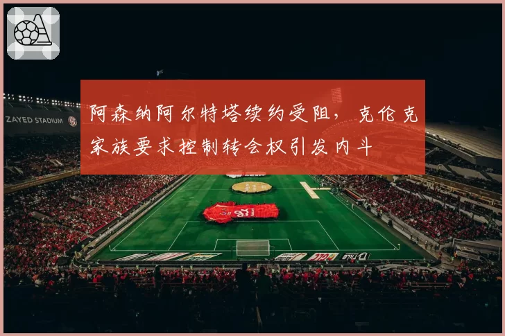 阿森纳阿尔特塔续约受阻，克伦克家族要求控制转会权引发内斗