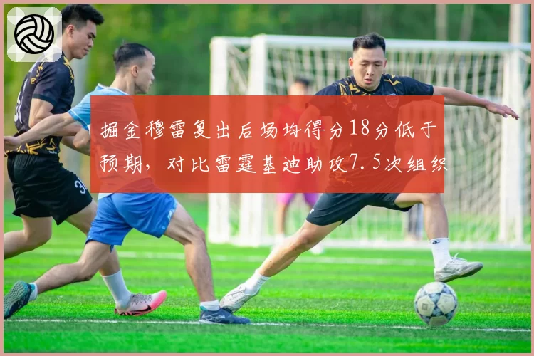 掘金穆雷复出后场均得分18分低于预期,对比雷霆基迪助攻7.5次组织贡献