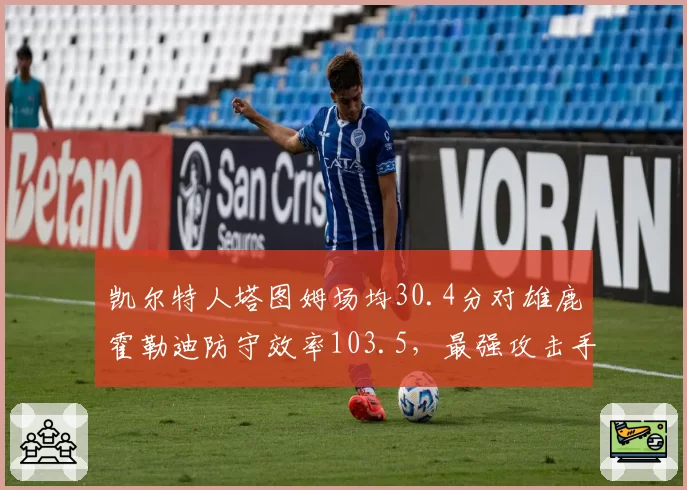 凯尔特人塔图姆场均30.4分对雄鹿霍勒迪防守效率103.5，最强攻击手遇最佳防守者遭冻结