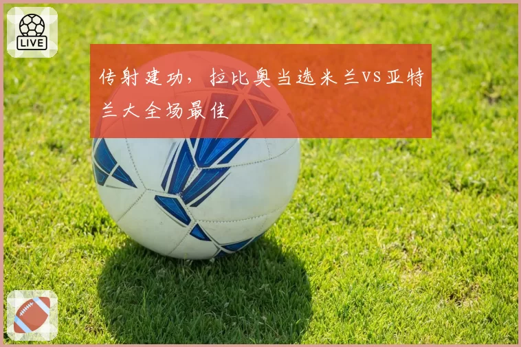 传射建功，拉比奥当选米兰vs亚特兰大全场最佳