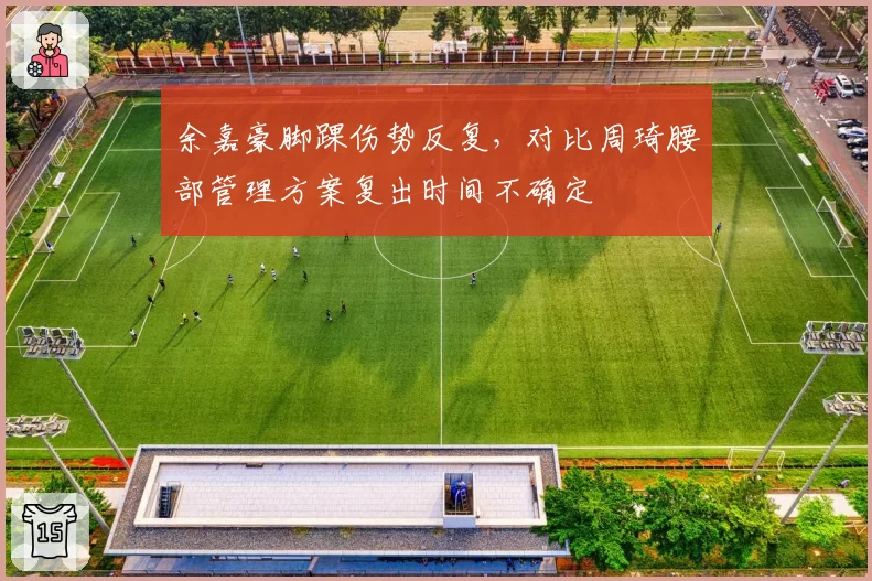 余嘉豪脚踝伤势反复，对比周琦腰部管理方案复出时间不确定