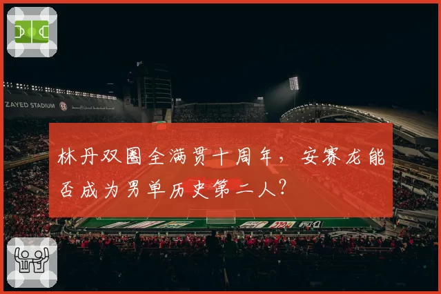 林丹双圈全满贯十周年，安赛龙能否成为男单历史第二人？