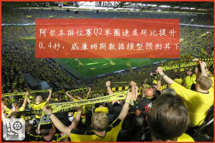 阿尔本排位赛Q2单圈速度环比提升0.4秒，威廉姆斯数据模型预测其下半年将突破积分区