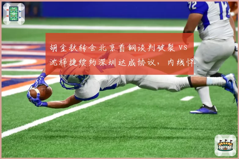 胡金秋转会北京首钢谈判破裂 vs 沈梓捷续约深圳达成协议，内线悍将归属尘埃落定